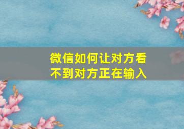 微信如何让对方看不到对方正在输入