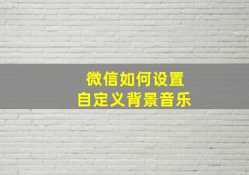 微信如何设置自定义背景音乐