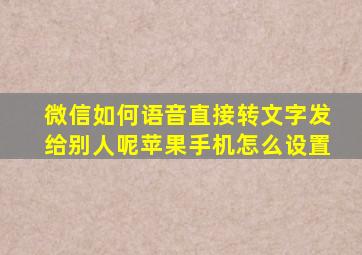 微信如何语音直接转文字发给别人呢苹果手机怎么设置