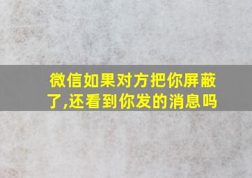 微信如果对方把你屏蔽了,还看到你发的消息吗