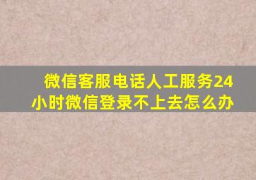 微信客服电话人工服务24小时微信登录不上去怎么办