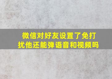 微信对好友设置了免打扰他还能弹语音和视频吗