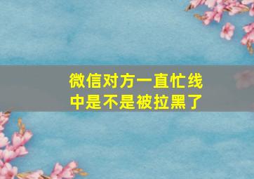 微信对方一直忙线中是不是被拉黑了