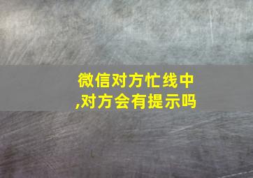 微信对方忙线中,对方会有提示吗