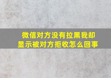 微信对方没有拉黑我却显示被对方拒收怎么回事