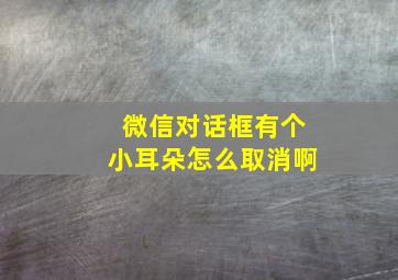 微信对话框有个小耳朵怎么取消啊