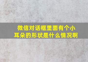 微信对话框里面有个小耳朵的形状是什么情况啊