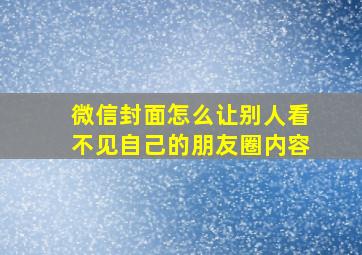 微信封面怎么让别人看不见自己的朋友圈内容