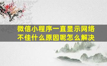 微信小程序一直显示网络不佳什么原因呢怎么解决