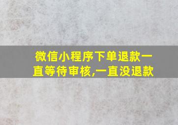 微信小程序下单退款一直等待审核,一直没退款