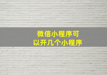 微信小程序可以开几个小程序