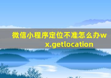 微信小程序定位不准怎么办wx.getlocation