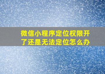 微信小程序定位权限开了还是无法定位怎么办