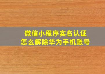 微信小程序实名认证怎么解除华为手机账号