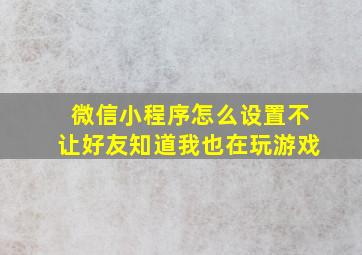 微信小程序怎么设置不让好友知道我也在玩游戏