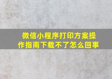 微信小程序打印方案操作指南下载不了怎么回事