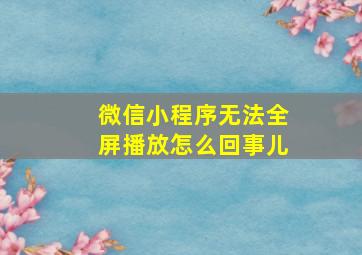 微信小程序无法全屏播放怎么回事儿