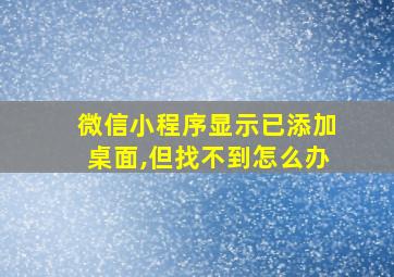 微信小程序显示已添加桌面,但找不到怎么办