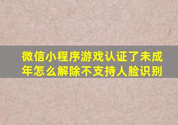 微信小程序游戏认证了未成年怎么解除不支持人脸识别