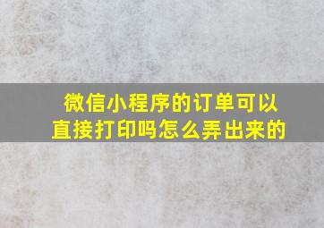 微信小程序的订单可以直接打印吗怎么弄出来的