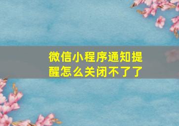 微信小程序通知提醒怎么关闭不了了