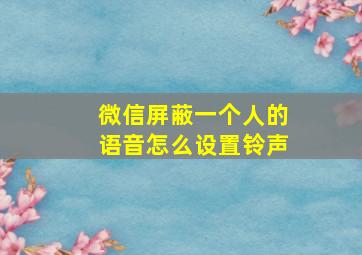 微信屏蔽一个人的语音怎么设置铃声