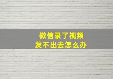 微信录了视频发不出去怎么办