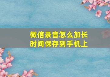 微信录音怎么加长时间保存到手机上