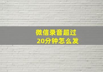 微信录音超过20分钟怎么发