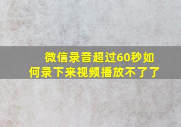 微信录音超过60秒如何录下来视频播放不了了