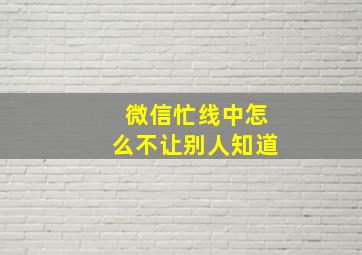 微信忙线中怎么不让别人知道