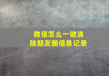 微信怎么一键清除朋友圈信息记录