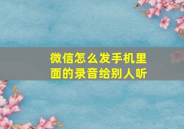 微信怎么发手机里面的录音给别人听