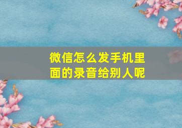 微信怎么发手机里面的录音给别人呢