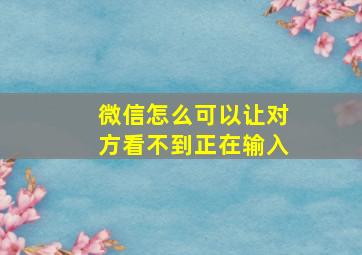 微信怎么可以让对方看不到正在输入