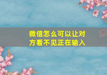 微信怎么可以让对方看不见正在输入