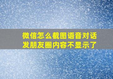 微信怎么截图语音对话发朋友圈内容不显示了