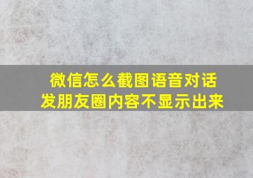 微信怎么截图语音对话发朋友圈内容不显示出来