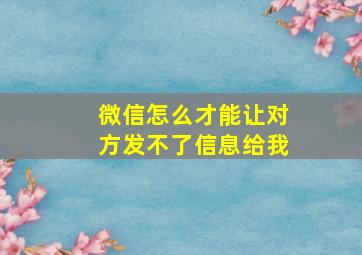 微信怎么才能让对方发不了信息给我