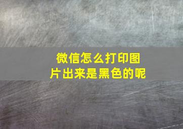 微信怎么打印图片出来是黑色的呢