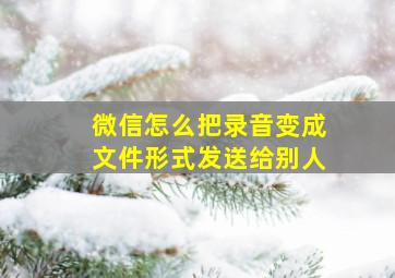 微信怎么把录音变成文件形式发送给别人