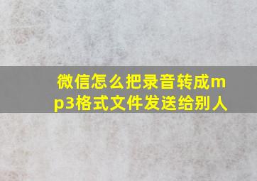 微信怎么把录音转成mp3格式文件发送给别人