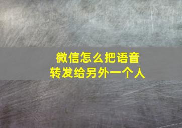 微信怎么把语音转发给另外一个人