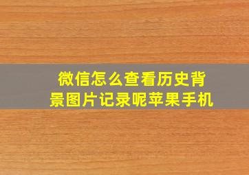 微信怎么查看历史背景图片记录呢苹果手机