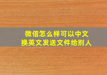 微信怎么样可以中文换英文发送文件给别人