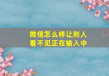 微信怎么样让别人看不见正在输入中