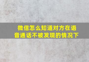 微信怎么知道对方在语音通话不被发现的情况下