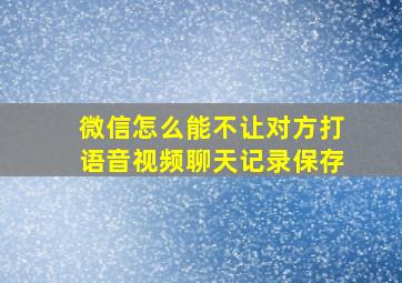 微信怎么能不让对方打语音视频聊天记录保存