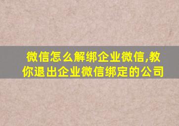 微信怎么解绑企业微信,教你退出企业微信绑定的公司