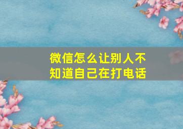 微信怎么让别人不知道自己在打电话